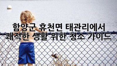 함양군 휴천면 태관리에서 쾌적한 생활 위한 청소 가이드
