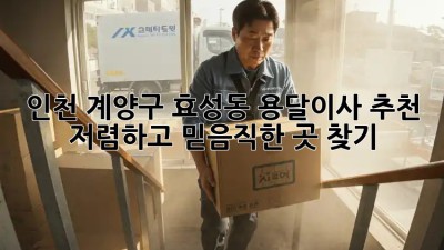 인천 계양구 효성동 용달이사 추천: 저렴하고 믿음직한 곳 찾기! ✨