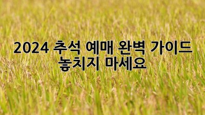 2024 추석 예매 완벽 가이드: 놓치지 마세요!