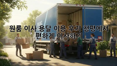 원룸 이사, 용달 이용 후기: 청평에서 편하게 이사하기